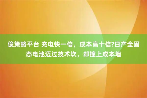 億策略平台 充电快一倍，成本高十倍?日产全固态电池迈过技术坎，却撞上成本墙