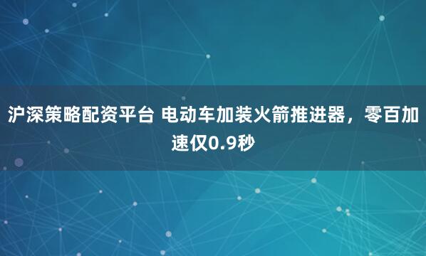 沪深策略配资平台 电动车加装火箭推进器，零百加速仅0.9秒