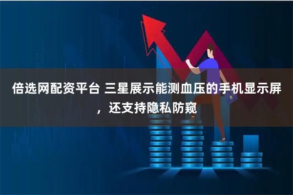 倍选网配资平台 三星展示能测血压的手机显示屏，还支持隐私防窥