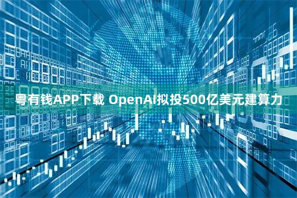 粤有钱APP下载 OpenAI拟投500亿美元建算力