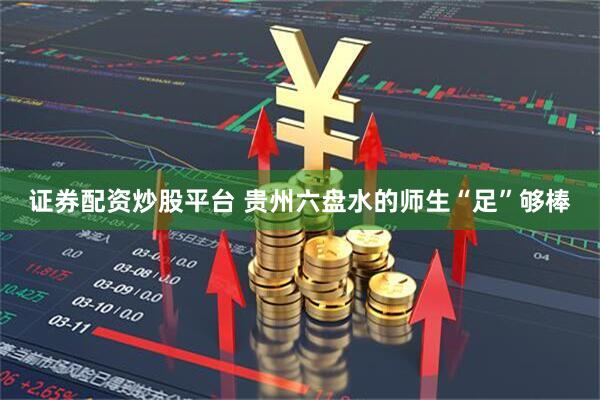 证券配资炒股平台 贵州六盘水的师生“足”够棒