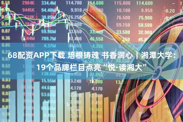68配资APP下载 培根铸魂 书香润心｜湘潭大学：19个品牌栏目点亮“悦·读湘大”