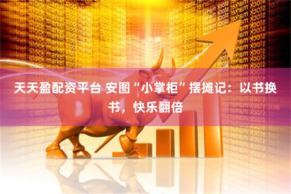 天天盈配资平台 安图“小掌柜”摆摊记：以书换书，快乐翻倍
