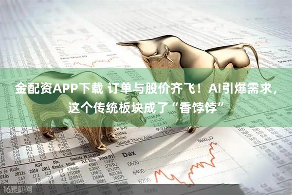 金配资APP下载 订单与股价齐飞！AI引爆需求，这个传统板块成了“香饽饽”