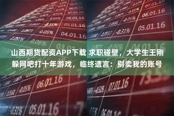 山西期货配资APP下载 求职碰壁,大学生王刚躲网吧打十年游戏,临终遗言:别卖我的账号
