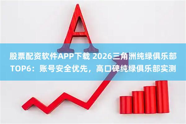 股票配资软件APP下载 2026三角洲纯绿俱乐部TOP6：账号安全优先，高口碑纯绿俱乐部实测