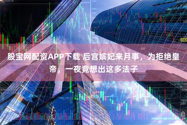 股宝网配资APP下载 后宫嫔妃来月事，为拒绝皇帝，一夜竟想出这多法子