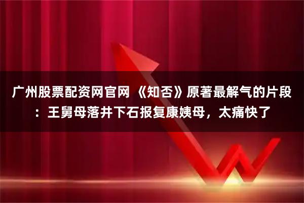 广州股票配资网官网 《知否》原著最解气的片段：王舅母落井下石报复康姨母，太痛快了