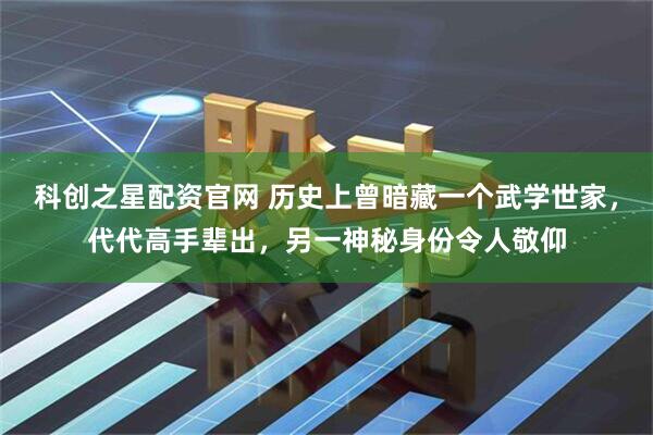 科创之星配资官网 历史上曾暗藏一个武学世家，代代高手辈出，另一神秘身份令人敬仰
